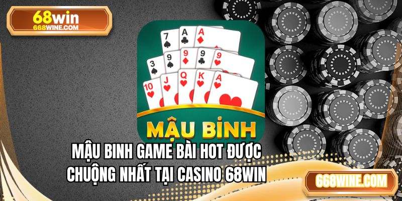 Mậu Binh game bài hot được chuộng nhất tại casino 68WIN